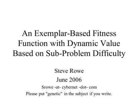 An Exemplar-Based Fitness Function with Dynamic Value Based on Sub-Problem Difficulty Steve Rowe June 2006 Srowe -at- cybernet -dot- com Please put genetic