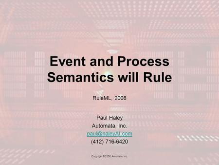 Event and Process Semantics will Rule RuleML, 2008 Paul Haley Automata, Inc. (412) 716-6420 Copyright © 2008, Automata, Inc.