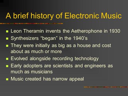 A brief history of Electronic Music Leon Theramin invents the Aetherophone in 1930 Synthesizers began in the 1940s They were initially as big as a house.