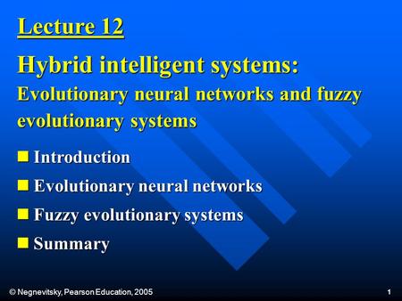© Negnevitsky, Pearson Education, 2005 1 Lecture 12 Hybrid intelligent systems: Evolutionary neural networks and fuzzy evolutionary systems Introduction.