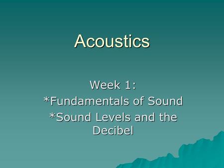 Week 1: *Fundamentals of Sound *Sound Levels and the Decibel