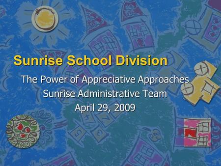 Sunrise School Division The Power of Appreciative Approaches Sunrise Administrative Team April 29, 2009.