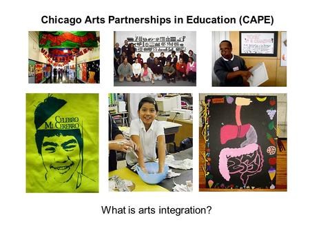 Chicago Arts Partnerships in Education (CAPE) What is arts integration?