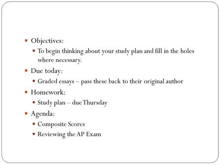 Objectives: To begin thinking about your study plan and fill in the holes where necessary. Due today: Graded essays – pass these back to their original.