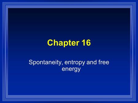 Chapter 16 Spontaneity, entropy and free energy. Spontaneous l A reaction that will occur without outside intervention. l We cant determine how fast.