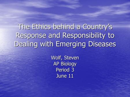 The Ethics behind a Countrys Response and Responsibility to Dealing with Emerging Diseases Wolf, Steven AP Biology Period 3 June 11.