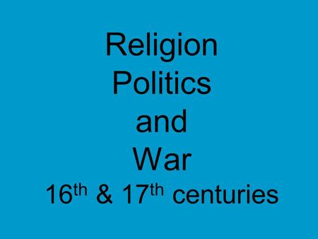 Religion Politics and War 16 th & 17 th centuries.