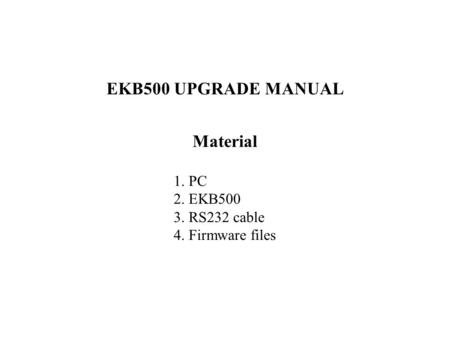 EKB500 UPGRADE MANUAL Material 1. PC 2. EKB RS232 cable