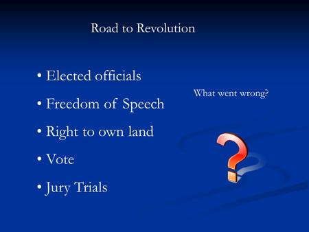 Road to Revolution Elected officials Freedom of Speech Right to own land Vote Jury Trials What went wrong?