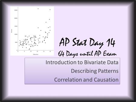 AP Stat Day 14 64 Days until AP Exam Introduction to Bivariate Data Describing Patterns Correlation and Causation Introduction to Bivariate Data Describing.