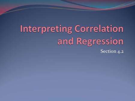 Section 4.2. Correlation and Regression Describe only linear relationship. Strongly influenced by extremes in data. Always plot data first. Extrapolation.