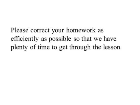 Please correct your homework as efficiently as possible so that we have plenty of time to get through the lesson.