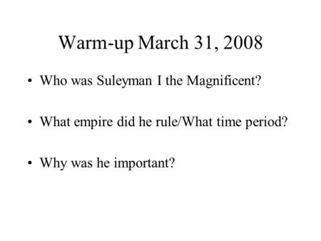 Warm-up March 31, 2008 Who was Suleyman I the Magnificent? What empire did he rule/What time period? Why was he important?