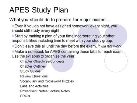 APES Study Plan What you should do to prepare for major exams… Even if you do not have assigned homework every night, you should still study every night.