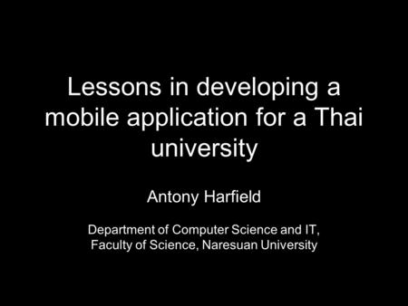 Lessons in developing a mobile application for a Thai university Antony Harfield Department of Computer Science and IT, Faculty of Science, Naresuan University.