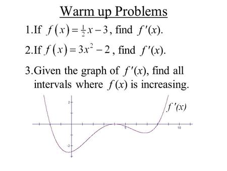 Warm up Problems 1.If, find f (x). 2.If, find f (x). 3.Given the graph of f (x), find all intervals where f (x) is increasing.