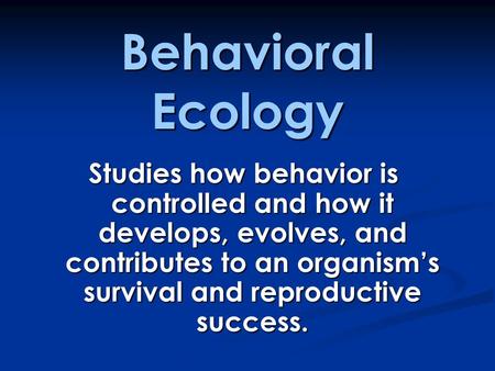 Behavioral Ecology Studies how behavior is controlled and how it develops, evolves, and contributes to an organisms survival and reproductive success.