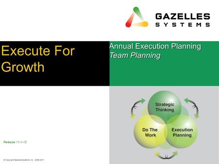 © Copyright Gazelles Systems, Inc. 2006-2011 1 Release: 11-1-12 Annual Execution Planning Team Planning Execute For Growth.