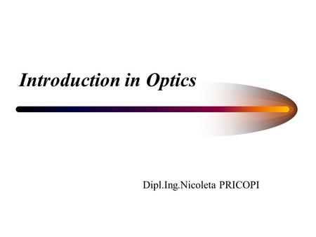 Introduction in Optics Dipl.Ing.Nicoleta PRICOPI.