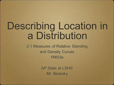 Describing Location in a Distribution 2.1 Measures of Relative Standing and Density Curves YMS3e AP Stats at LSHS Mr. Molesky 2.1 Measures of Relative.
