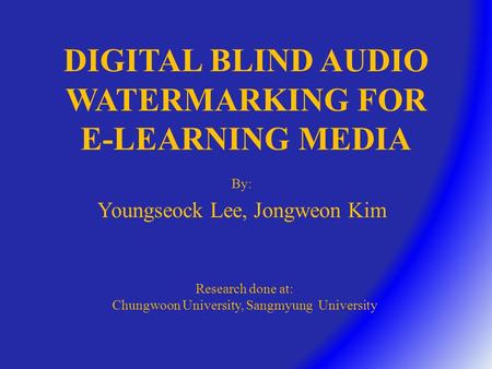 DIGITAL BLIND AUDIO WATERMARKING FOR E-LEARNING MEDIA By: Youngseock Lee, Jongweon Kim Research done at: Chungwoon University, Sangmyung University.