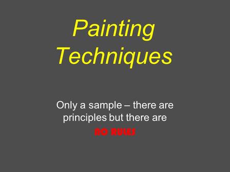 Painting Techniques Only a sample – there are principles but there are NO RULES.