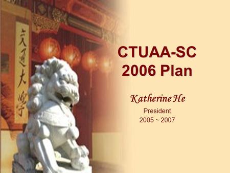 CTUAA-SC 2006 Plan Katherine He President 2005 ~ 2007.