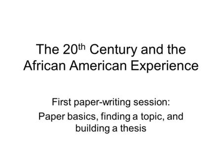 The 20 th Century and the African American Experience First paper-writing session: Paper basics, finding a topic, and building a thesis.