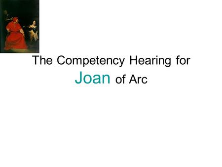 The Competency Hearing for Joan of Arc. Objective: Using various roles you will: 1. develop a stance on her competency. 2. provide all information to.
