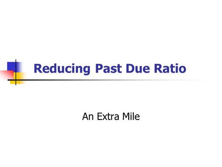Reducing Past Due Ratio An Extra Mile. Some Ideas Target a realistic goal to reduce past due in absolute amount or percentage. For example – reduce past.