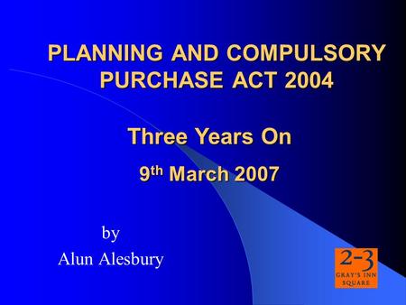 PLANNING AND COMPULSORY PURCHASE ACT 2004 by Alun Alesbury Three Years On 9 th March 2007.