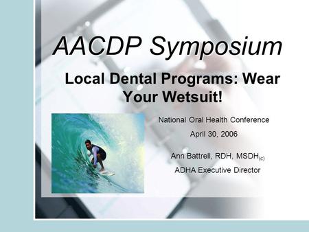 AACDP Symposium Local Dental Programs: Wear Your Wetsuit! National Oral Health Conference April 30, 2006 Ann Battrell, RDH, MSDH (c) ADHA Executive Director.
