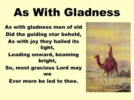 As With Gladness As with gladness men of old Did the guiding star behold, As with joy they hailed its light, Leading onward, beaming bright, So, most gracious.