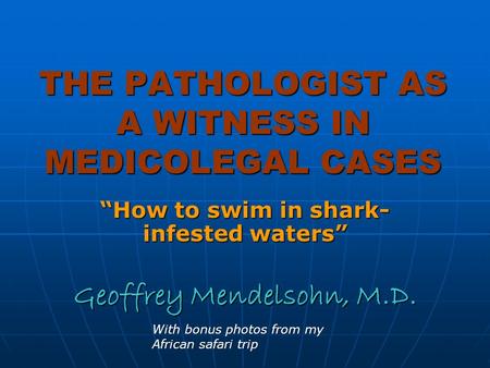 THE PATHOLOGIST AS A WITNESS IN MEDICOLEGAL CASES How to swim in shark- infested waters Geoffrey Mendelsohn, M.D. With bonus photos from my African safari.