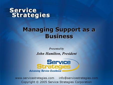 Copyright © 2005 Service Strategies Corporation Presented by John Hamilton, President Managing Support.