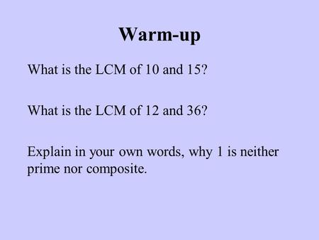 Warm-up What is the LCM of 10 and 15? What is the LCM of 12 and 36? Explain in your own words, why 1 is neither prime nor composite.