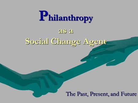 P hilanthropy as a Social Change Agent The Past, Present, and Future.