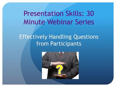 Presentation Skills: 30 Minute Webinar Series Effectively Handling Questions from Participants.