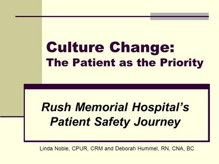 Culture Change: The Patient as the Priority Rush Memorial Hospitals Patient Safety Journey Linda Noble, CPUR, CRM and Deborah Hummel, RN, CNA, BC.