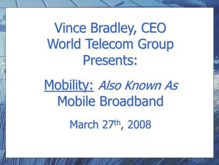 Vince Bradley, CEO World Telecom Group Presents: Mobility: Also Known As Mobile Broadband March 27 th, 2008.