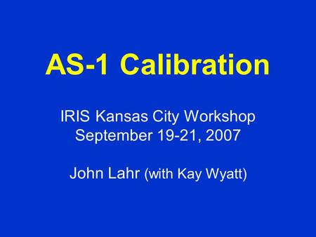 AS-1 Calibration IRIS Kansas City Workshop September 19-21, 2007 John Lahr (with Kay Wyatt)