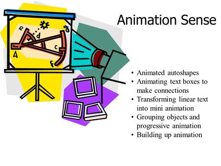 Animation Sense Animated autoshapes Animating text boxes to make connections Transforming linear text into mini animation Grouping objects and progressive.