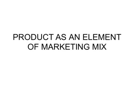 PRODUCT AS AN ELEMENT OF MARKETING MIX. WHAT IS A PRODUCT IT IS AN OVERALL CONCEPT OF OBJECTS OR PROCESSES WHICH PROVIDE SOME VALUE TO THE CUSTOMER CUSTOMERS.