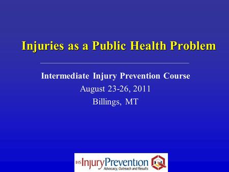Injuries as a Public Health Problem Intermediate Injury Prevention Course August 23-26, 2011 Billings, MT.