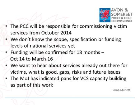 The PCC will be responsible for commissioning victim services from October 2014 We dont know the scope, specification or funding levels of national services.