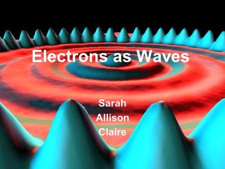 Electrons as Waves Sarah Allison Claire.