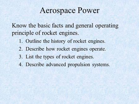 Aerospace Power Know the basic facts and general operating principle of rocket engines. 1. Outline the history of rocket engines. 2. Describe how rocket.