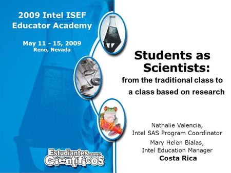 2009 Intel ISEF Educator Academy Students as Scientists: from the traditional class to a class based on research Nathalie Valencia, Intel SAS Program Coordinator.