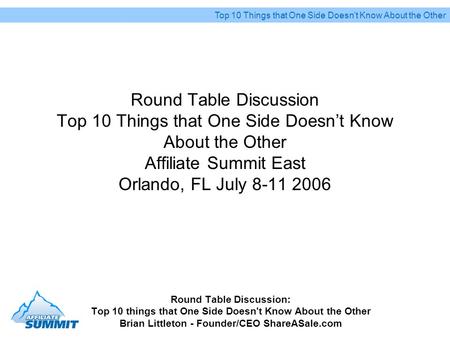 Round Table Discussion Top 10 Things that One Side Doesnt Know About the Other Affiliate Summit East Orlando, FL July 8-11 2006 Round Table Discussion: