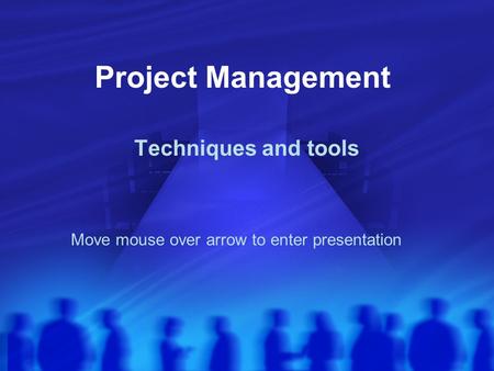 Project Management Techniques and tools Move mouse over arrow to enter presentation.